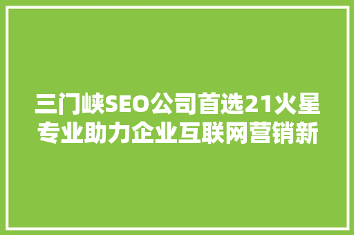三门峡SEO公司首选21火星专业助力企业互联网营销新篇章