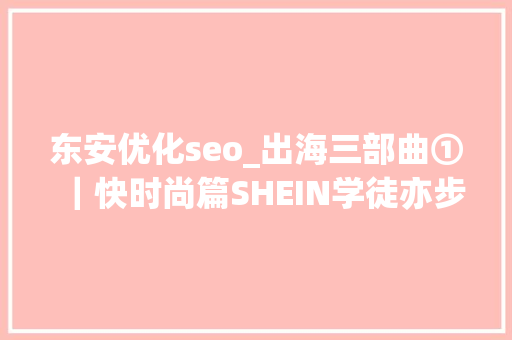 东安优化seo_出海三部曲①｜快时尚篇SHEIN学徒亦步亦趋