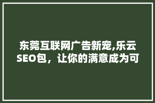 东莞互联网广告新宠,乐云SEO包，让你的满意成为可能
