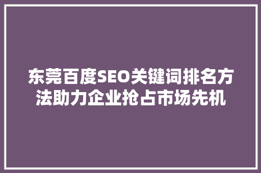 东莞百度SEO关键词排名方法助力企业抢占市场先机 必应SEO