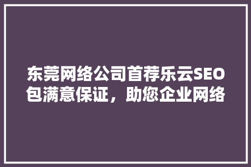东莞网络公司首荐乐云SEO包满意保证，助您企业网络营销一臂之力 必应SEO