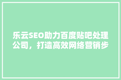 乐云SEO助力百度贴吧处理公司，打造高效网络营销步骤 神马SEO