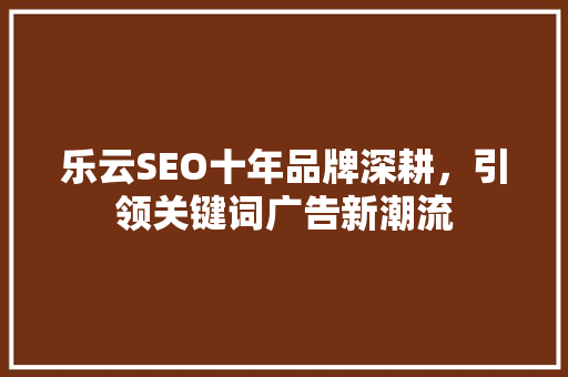 乐云SEO十年品牌深耕，引领关键词广告新潮流 神马SEO