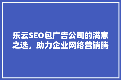 乐云SEO包广告公司的满意之选，助力企业网络营销腾飞 SEO关键词