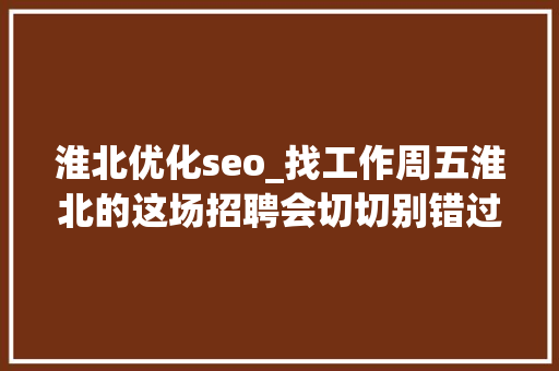 淮北优化seo_找工作周五淮北的这场招聘会切切别错过