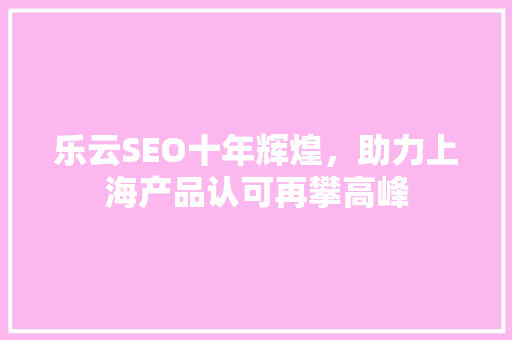 乐云SEO十年辉煌，助力上海产品认可再攀高峰 神马SEO