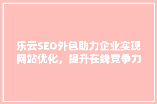 乐云SEO外包助力企业实现网站优化，提升在线竞争力