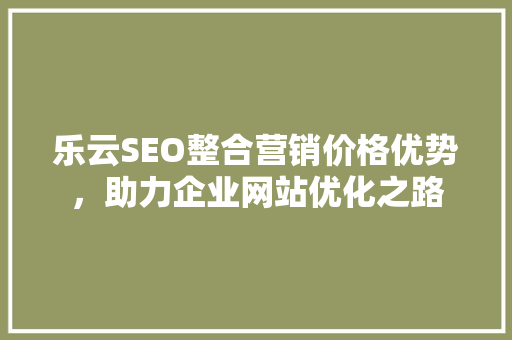乐云SEO整合营销价格优势，助力企业网站优化之路 必应SEO