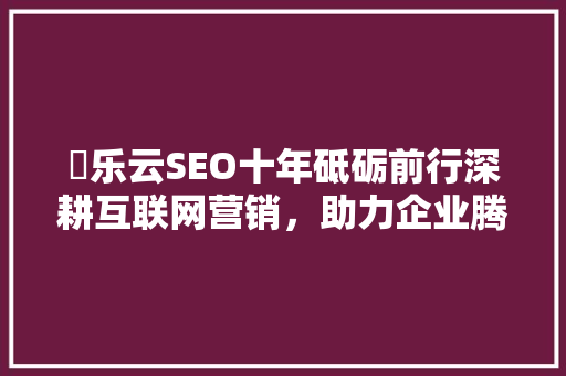 乛乐云SEO十年砥砺前行深耕互联网营销，助力企业腾飞