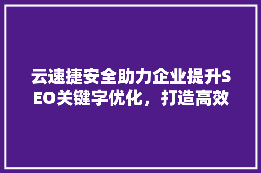 云速捷安全助力企业提升SEO关键字优化，打造高效网络安全防线
