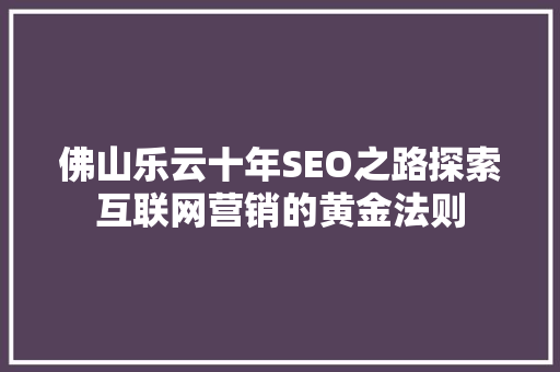佛山乐云十年SEO之路探索互联网营销的黄金法则 搜狗SEO