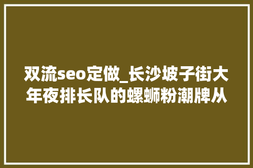 双流seo定做_长沙坡子街大年夜排长队的螺蛳粉潮牌从0到100家只用了半