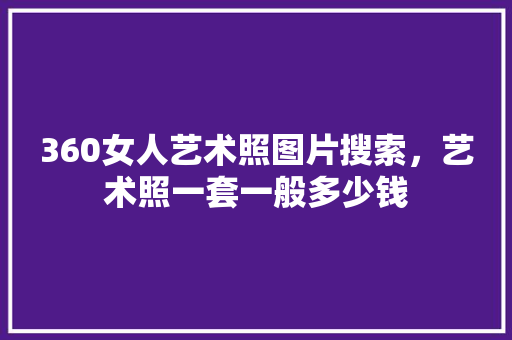 360女人艺术照图片搜索，艺术照一套一般多少钱