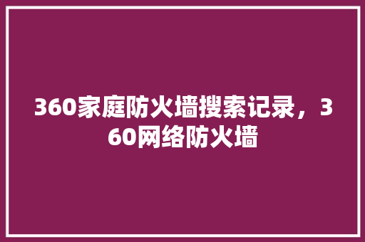 360家庭防火墙搜索记录，360网络防火墙