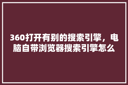 360打开有别的搜索引擎,电脑自带浏览器搜索引擎怎么改 必应SEO 360打开有别的搜索引擎,电脑自带浏览器搜索引擎怎么改 必应SEO