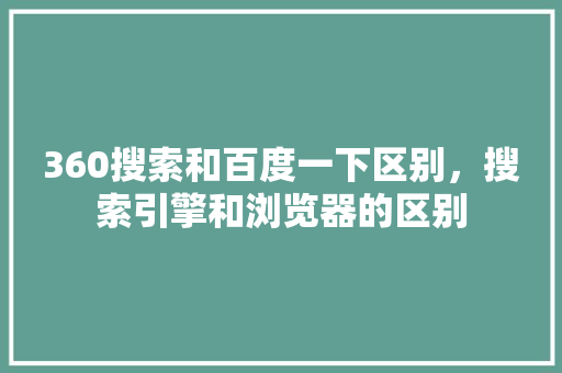 360搜索和百度一下区别，搜索引擎和浏览器的区别 神马SEO