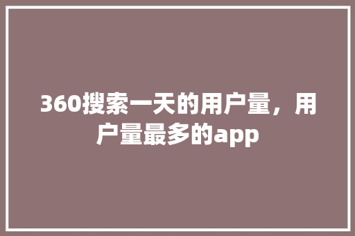 360搜索一天的用户量，用户量最多的app
