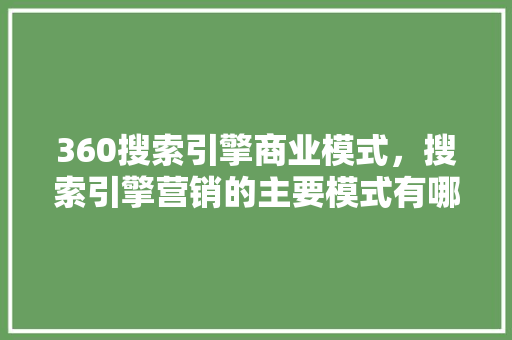 360搜索引擎商业模式，搜索引擎营销的主要模式有哪些