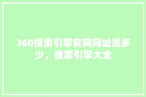 360搜索引擎官网网址是多少，搜索引擎大全