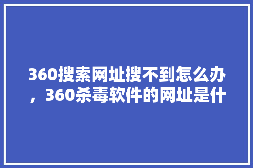 360搜索网址搜不到怎么办，360杀毒软件的网址是什么 网站建设公司