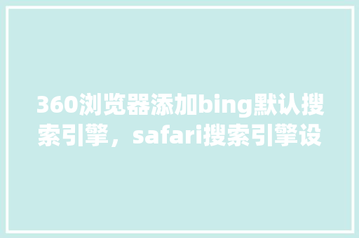 360浏览器添加bing默认搜索引擎，safari搜索引擎设置 SEO关键词
