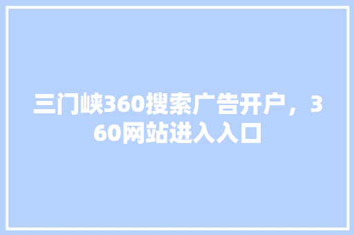 三门峡360搜索广告开户，360网站进入入口