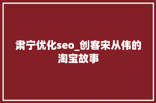 肃宁优化seo_创客宋从伟的淘宝故事 肃宁优化seo_创客宋从伟的淘宝故事 搜狗SEO
