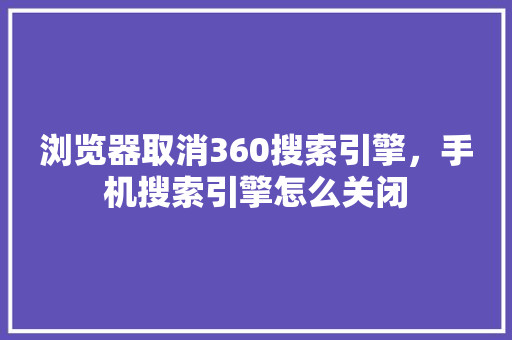 浏览器取消360搜索引擎，手机搜索引擎怎么关闭 网站建设公司