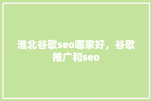 淮北谷歌seo哪家好，谷歌推广和seo 搜狗SEO