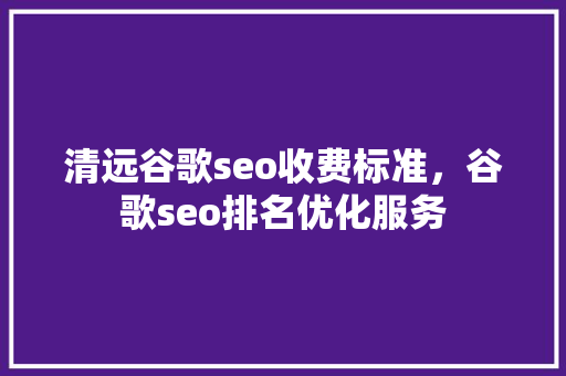 清远谷歌seo收费标准，谷歌seo排名优化服务 必应SEO