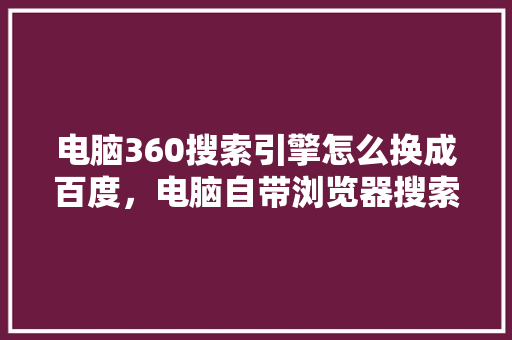 电脑360搜索引擎怎么换成百度，电脑自带浏览器搜索引擎怎么改 SEO关键词