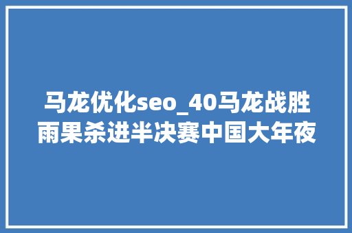 马龙优化seo_40马龙战胜雨果杀进半决赛中国大年夜满贯35岁龙队状态极好