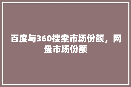 百度与360搜索市场份额，网盘市场份额 神马SEO