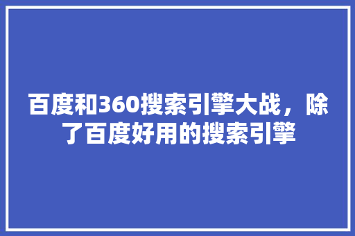 百度和360搜索引擎大战，除了百度好用的搜索引擎 SEO关键词