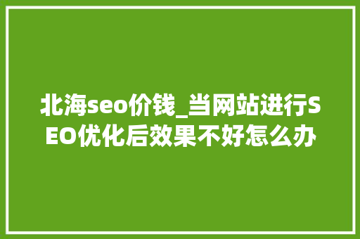 北海seo价钱_当网站进行SEO优化后效果不好怎么办 北海seo价钱_当网站进行SEO优化后效果不好怎么办 必应SEO