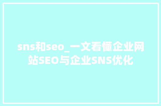 sns和seo_一文看懂企业网站SEO与企业SNS优化 sns和seo_一文看懂企业网站SEO与企业SNS优化 必应SEO