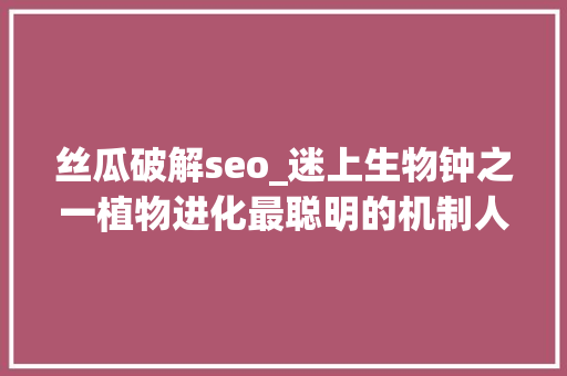 丝瓜破解seo_迷上生物钟之一植物进化最聪明的机制人类若何改造运用 丝瓜破解seo_迷上生物钟之一植物进化最聪明的机制人类若何改造运用 神马SEO