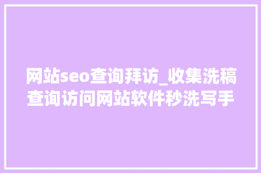 网站seo查询拜访_收集洗稿查询访问网站软件秒洗写手批量接单 网站seo查询拜访_收集洗稿查询访问网站软件秒洗写手批量接单 神马SEO