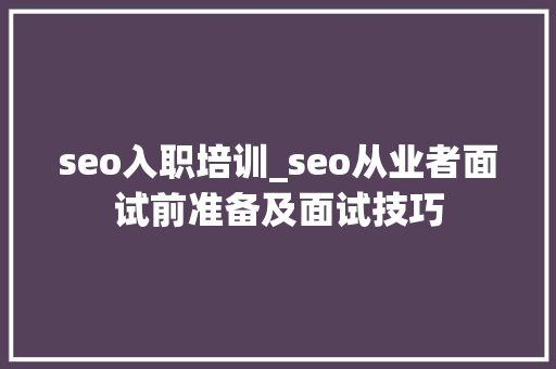 seo入职培训_seo从业者面试前准备及面试技巧