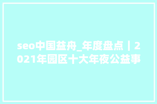 seo中国益舟_年度盘点｜2021年园区十大年夜公益事宜