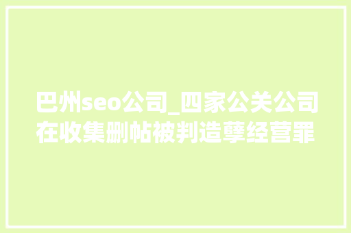 巴州seo公司_四家公关公司在收集删帖被判造孽经营罪金主包括安利步长制药等