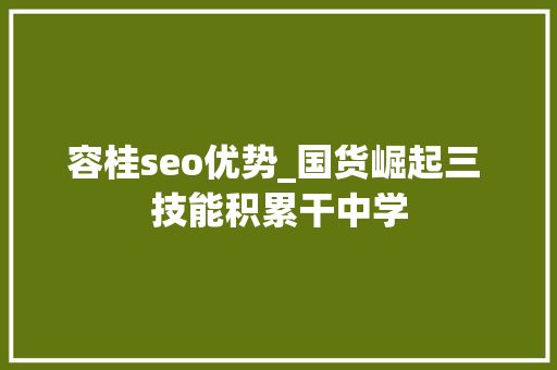 容桂seo优势_国货崛起三 技能积累干中学
