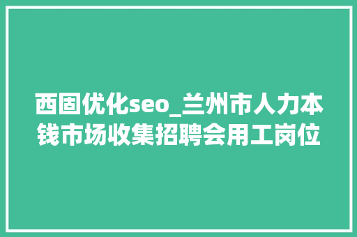 西固优化seo_兰州市人力本钱市场收集招聘会用工岗位招聘信息第十三期