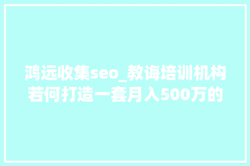 鸿远收集seo_教诲培训机构若何打造一套月入500万的收集营销体系