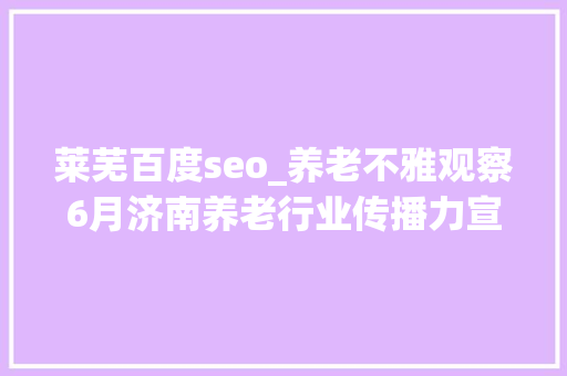 莱芜百度seo_养老不雅观察6月济南养老行业传播力宣告 比较上个月降142