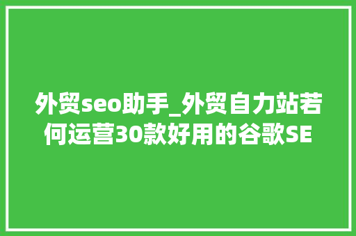 外贸seo助手_外贸自力站若何运营30款好用的谷歌SEO优化对象推荐上
