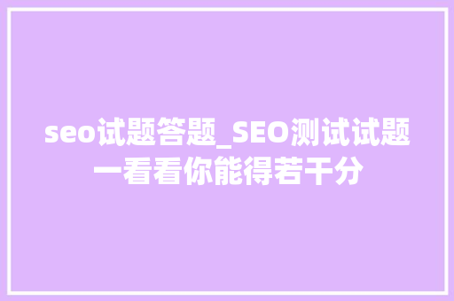 seo试题答题_SEO测试试题一看看你能得若干分 seo试题答题_SEO测试试题一看看你能得若干分 网站建设公司
