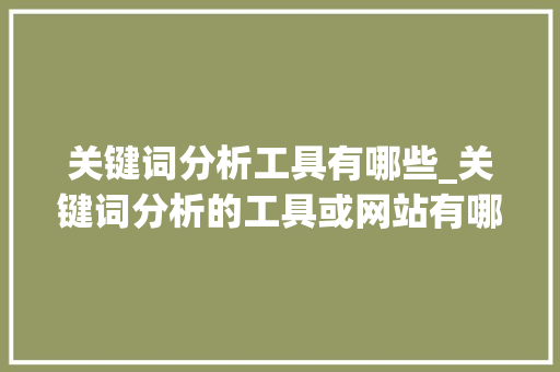 关键词分析工具有哪些_关键词分析的工具或网站有哪些。 关键词分析工具有哪些_关键词分析的工具或网站有哪些。 SEO关键词