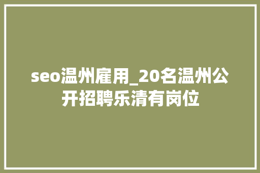 seo温州雇用_20名温州公开招聘乐清有岗位