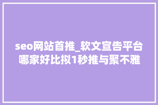 seo网站首推_软文宣告平台哪家好比拟1秒推与聚不雅观新闻推